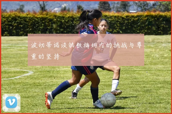 波切蒂诺谈执教梅姆内的挑战与尊重的坚持