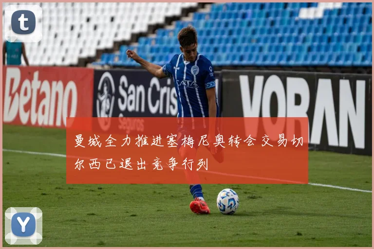 曼城全力推进塞梅尼奥转会交易切尔西已退出竞争行列