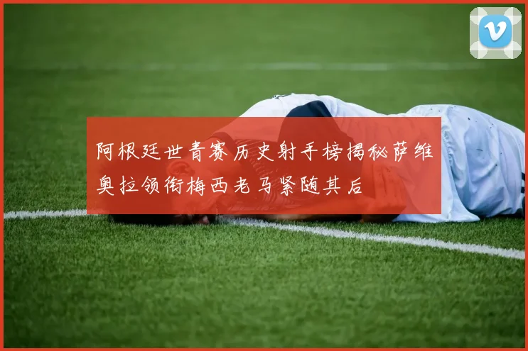 阿根廷世青赛历史射手榜揭秘萨维奥拉领衔梅西老马紧随其后