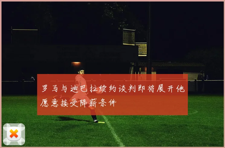 罗马与迪巴拉续约谈判即将展开他愿意接受降薪条件