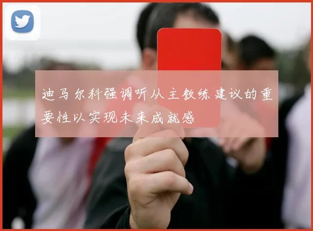 迪马尔科强调听从主教练建议的重要性以实现未来成就感