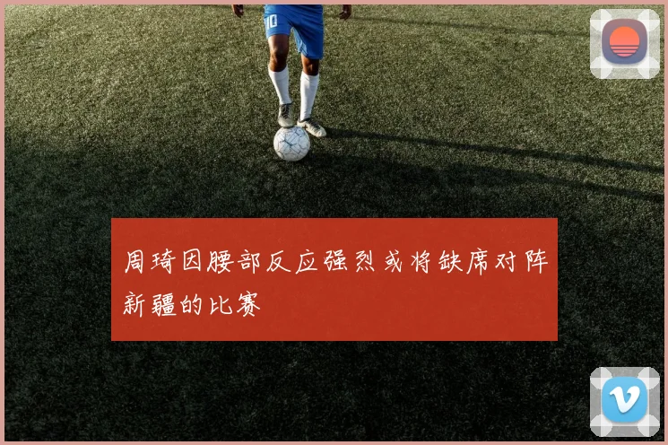周琦因腰部反应强烈或将缺席对阵新疆的比赛