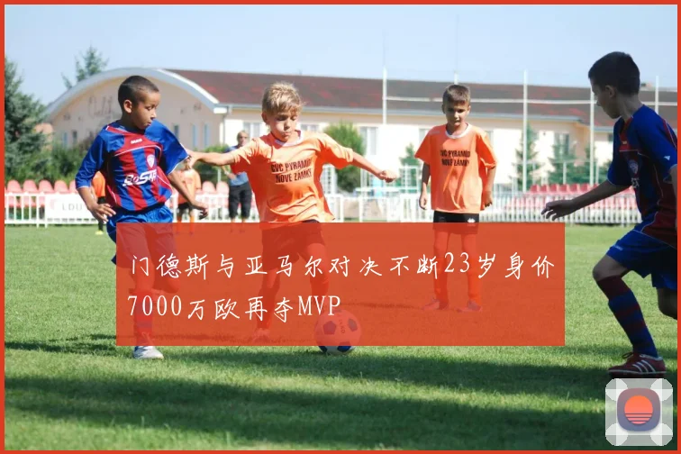 门德斯与亚马尔对决不断23岁身价7000万欧再夺MVP
