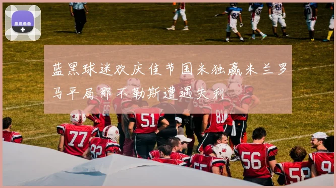 蓝黑球迷欢庆佳节国米独赢米兰罗马平局那不勒斯遭遇失利