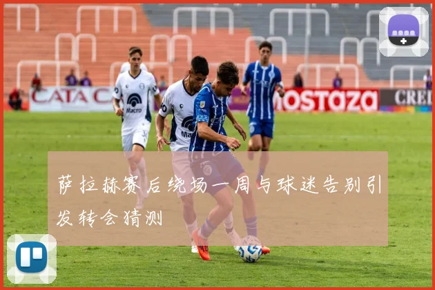 萨拉赫赛后绕场一周与球迷告别引发转会猜测