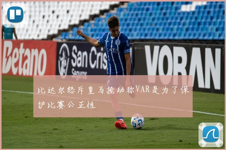 比达尔怒斥皇马抢劫称VAR是为了保护比赛公正性