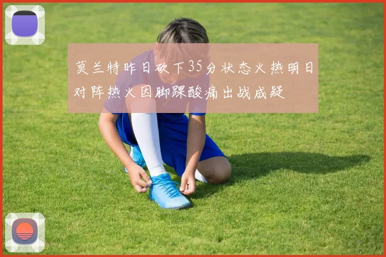 莫兰特昨日砍下35分状态火热明日对阵热火因脚踝酸痛出战成疑