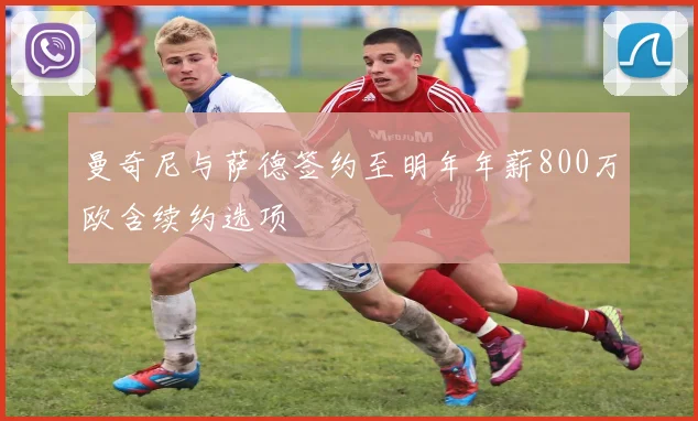 曼奇尼与萨德签约至明年年薪800万欧含续约选项