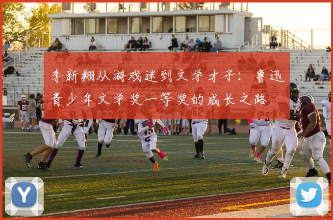 李新翔从游戏迷到文学才子：鲁迅青少年文学奖一等奖的成长之路