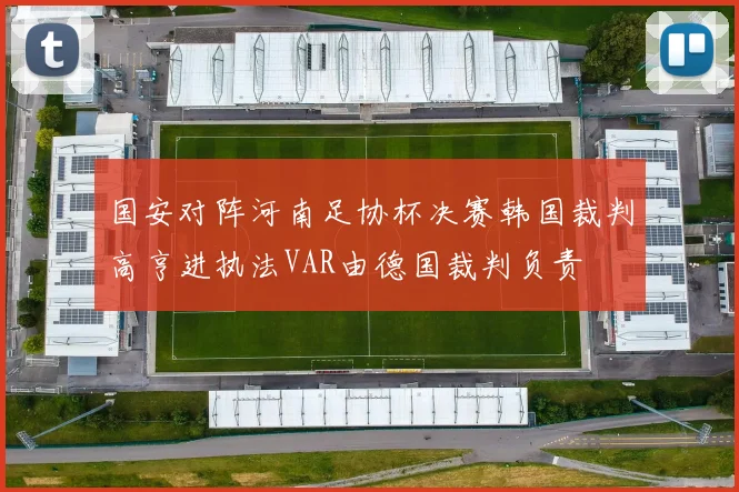 国安对阵河南足协杯决赛韩国裁判高亨进执法VAR由德国裁判负责