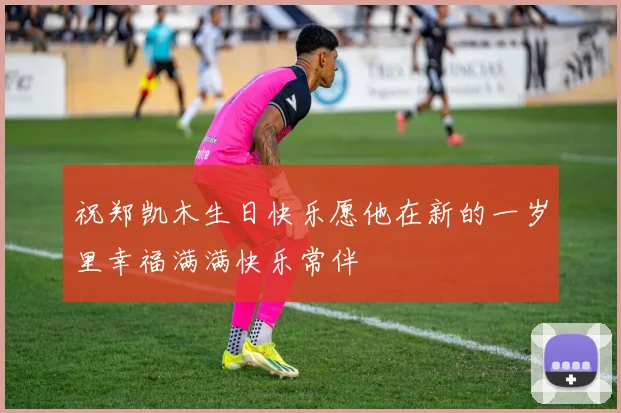 祝郑凯木生日快乐愿他在新的一岁里幸福满满快乐常伴