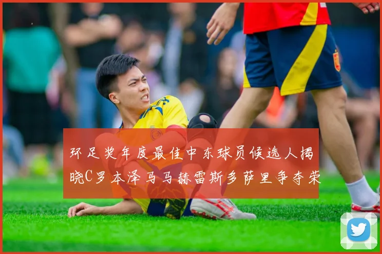 环足奖年度最佳中东球员候选人揭晓C罗本泽马马赫雷斯多萨里争夺荣誉