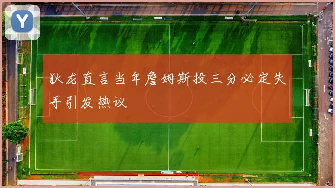 狄龙直言当年詹姆斯投三分必定失手引发热议