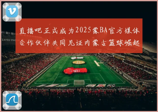 直播吧正式成为2025蒙BA官方媒体合作伙伴共同见证内蒙古篮球崛起新高峰