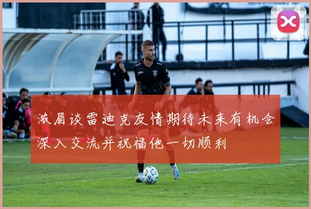 浓眉谈雷迪克友情期待未来有机会深入交流并祝福他一切顺利