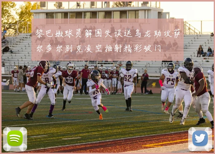 黎巴嫩球员解围失误送乌龙助攻萨尔多尔别克凌空抽射精彩破门