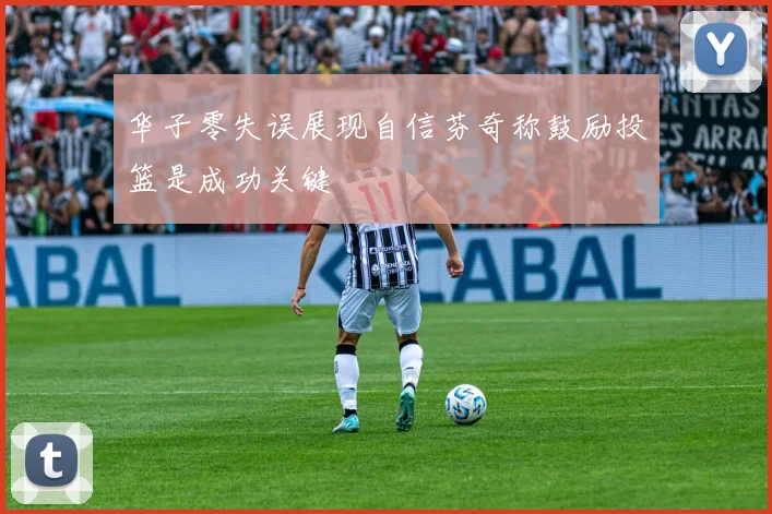 华子零失误展现自信芬奇称鼓励投篮是成功关键