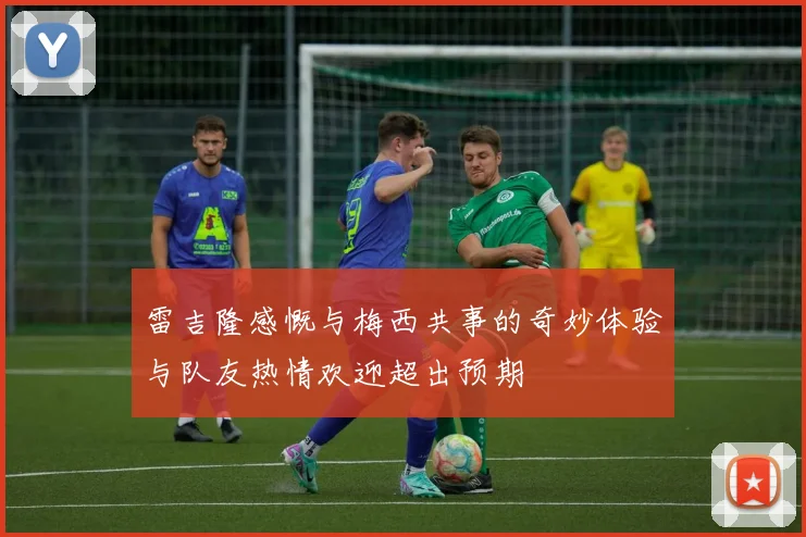 雷吉隆感慨与梅西共事的奇妙体验与队友热情欢迎超出预期