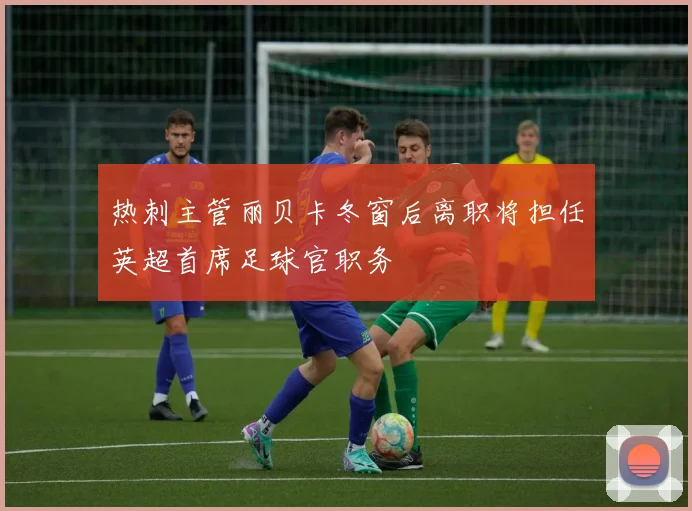 热刺主管丽贝卡冬窗后离职将担任英超首席足球官职务