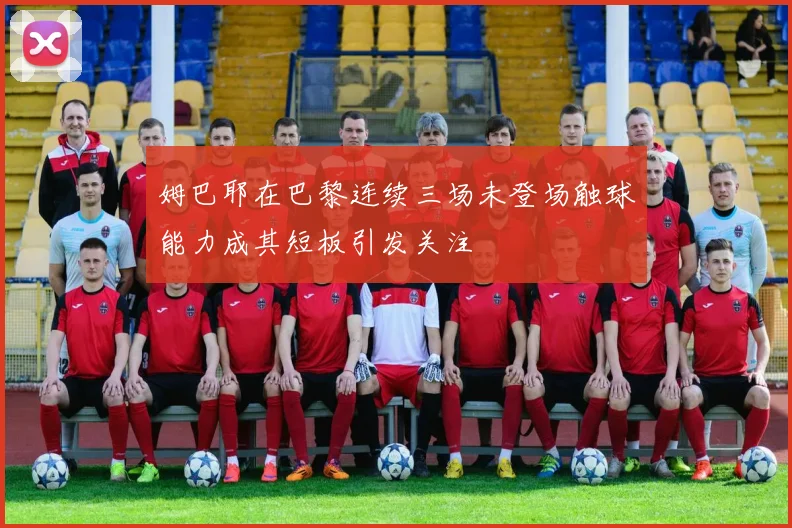 姆巴耶在巴黎连续三场未登场触球能力成其短板引发关注