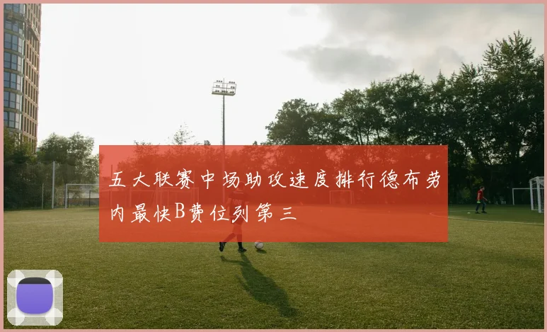 五大联赛中场助攻速度排行德布劳内最快B费位列第三