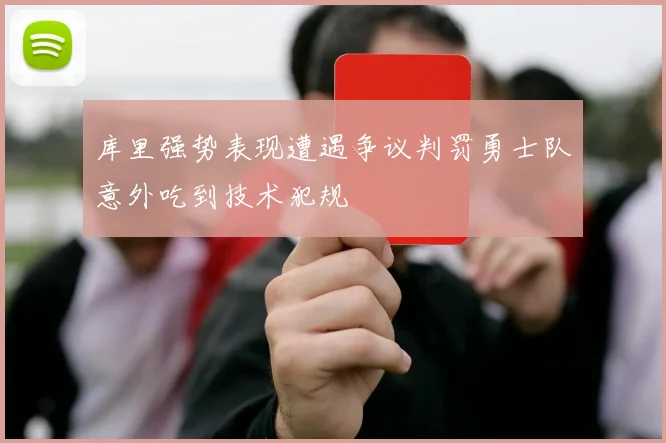 库里强势表现遭遇争议判罚勇士队意外吃到技术犯规