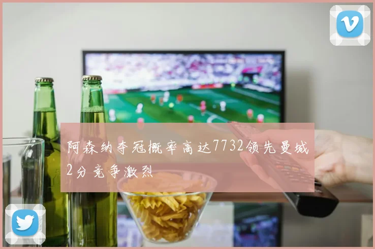 阿森纳夺冠概率高达7732领先曼城2分竞争激烈