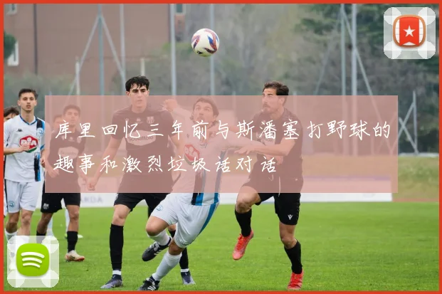 库里回忆三年前与斯潘塞打野球的趣事和激烈垃圾话对话