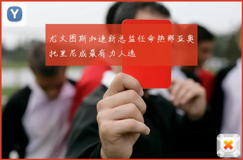尤文图斯加速新总监任命热那亚奥托里尼成最有力人选