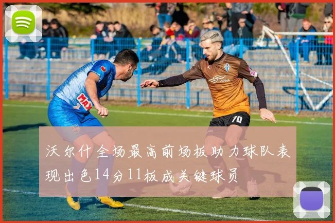 沃尔什全场最高前场板助力球队表现出色14分11板成关键球员