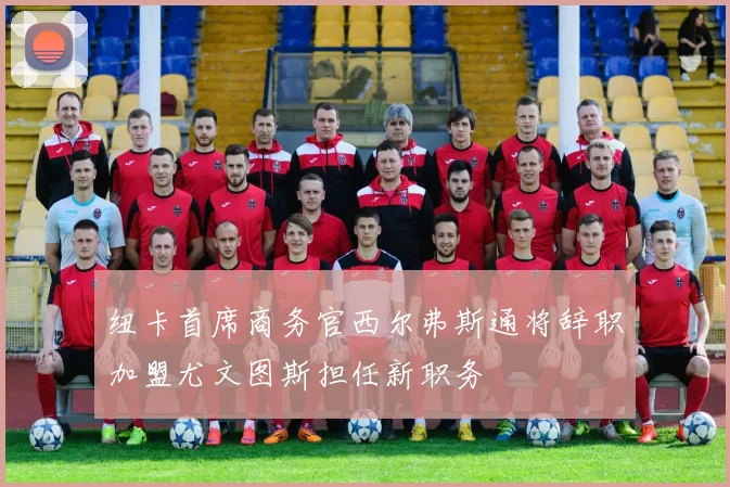 纽卡首席商务官西尔弗斯通将辞职加盟尤文图斯担任新职务