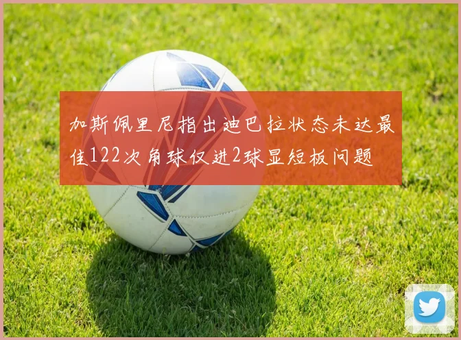 加斯佩里尼指出迪巴拉状态未达最佳122次角球仅进2球显短板问题