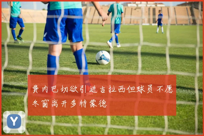 费内巴切欲引进吉拉西但球员不愿冬窗离开多特蒙德