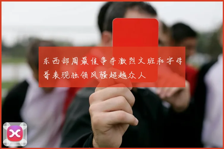 东西部周最佳争夺激烈文班和字母哥表现独领风骚超越众人