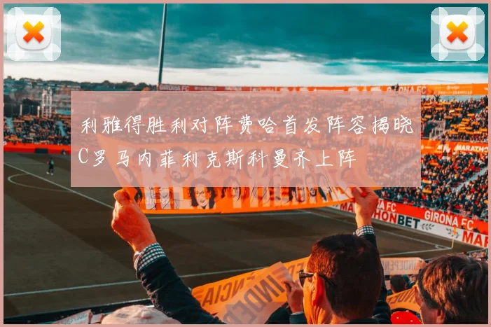利雅得胜利对阵费哈首发阵容揭晓C罗马内菲利克斯科曼齐上阵
