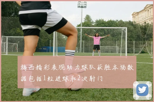 梅西精彩表现助力球队获胜本场数据包括1粒进球和2次射门