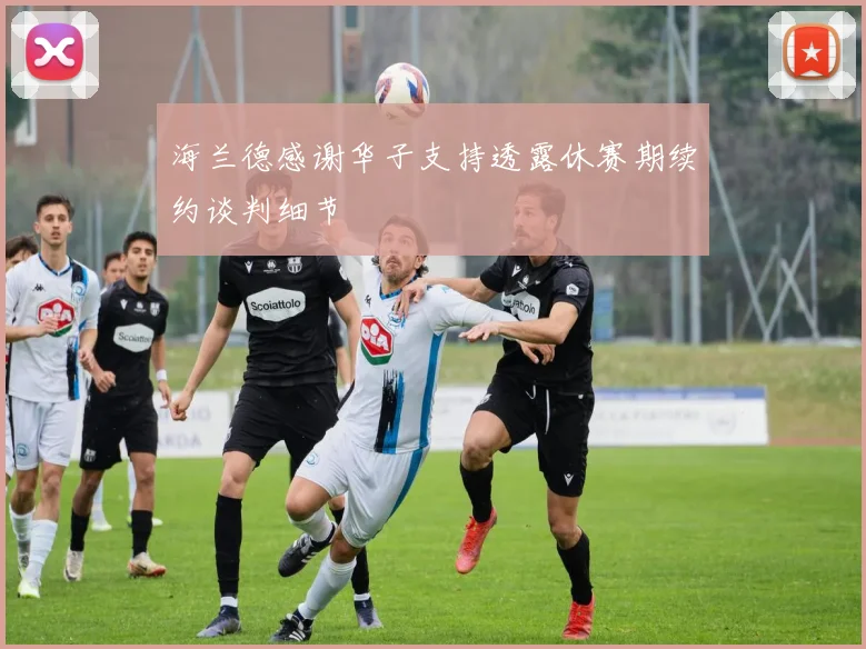 海兰德感谢华子支持透露休赛期续约谈判细节