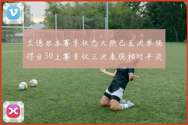 兰德尔本赛季状态火热已五次单场得分30上赛季仅三次表现相对平淡
