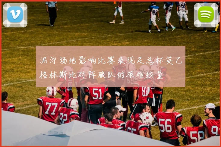泥泞场地影响比赛表现足总杯英乙格林斯比对阵狼队的艰难较量