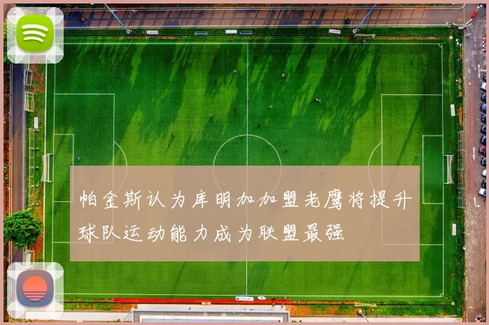 帕金斯认为库明加加盟老鹰将提升球队运动能力成为联盟最强