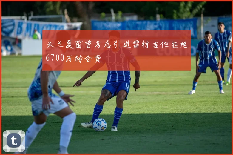 米兰夏窗曾考虑引进雷特吉但拒绝6700万转会费