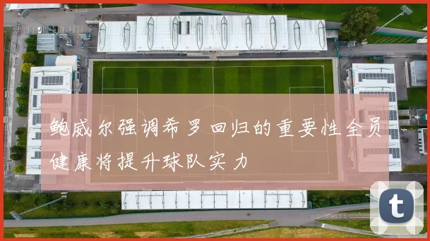 鲍威尔强调希罗回归的重要性全员健康将提升球队实力