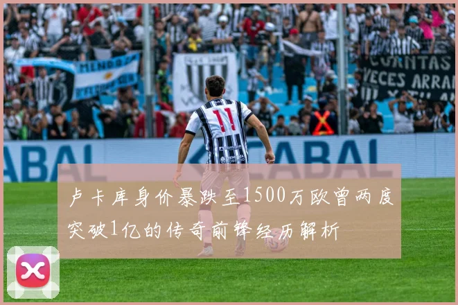 卢卡库身价暴跌至1500万欧曾两度突破1亿的传奇前锋经历解析