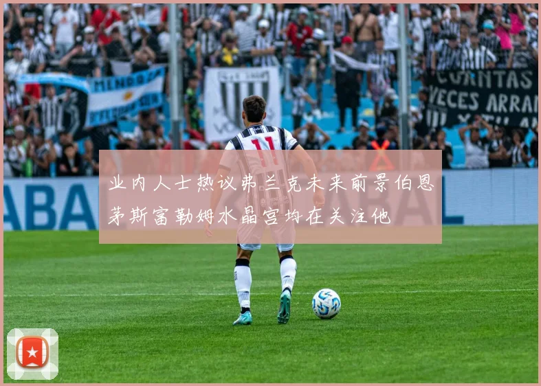 业内人士热议弗兰克未来前景伯恩茅斯富勒姆水晶宫均在关注他