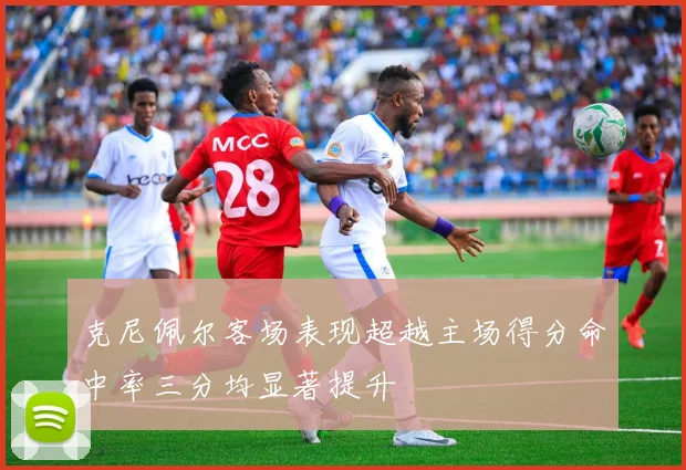 克尼佩尔客场表现超越主场得分命中率三分均显著提升