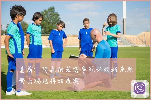 基翁：阿森纳若想争冠必须避免频繁出现这样的表现