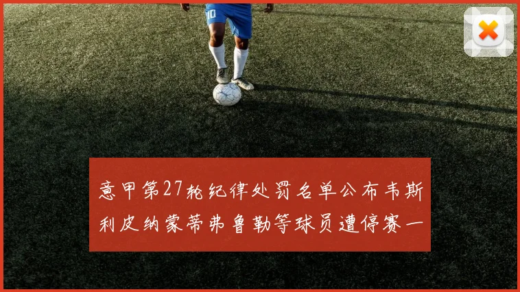 意甲第27轮纪律处罚名单公布韦斯利皮纳蒙蒂弗鲁勒等球员遭停赛一轮
