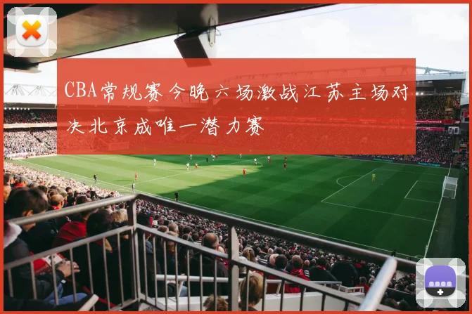 CBA常规赛今晚六场激战江苏主场对决北京成唯一潜力赛