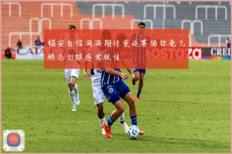 锡安自信满满期待重返赛场称毫无顾忌打球感觉极佳